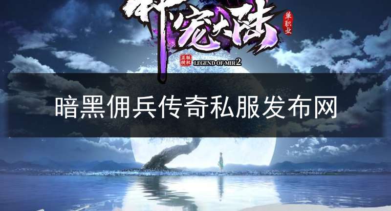 暗黑佣兵传奇私服发布网_新开暗黑佣兵版本的传奇
