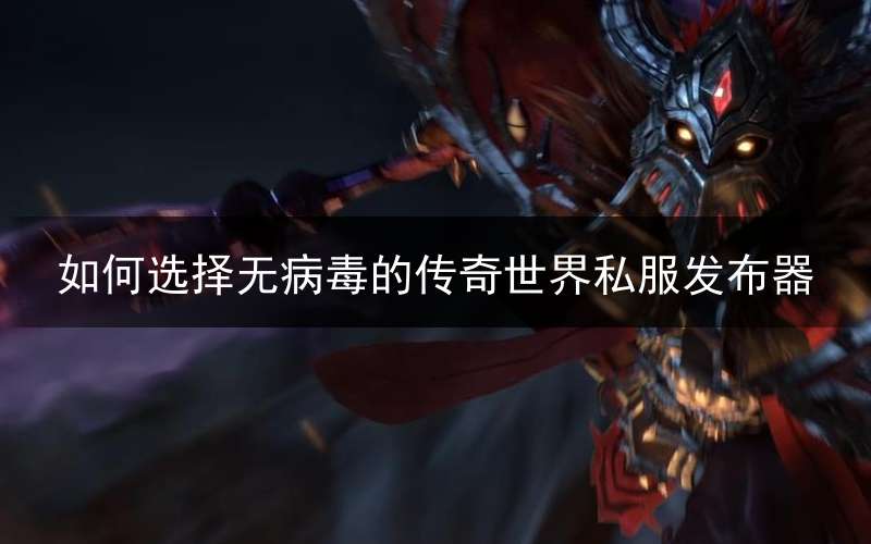 如何选择无病毒的传奇世界私服发布器