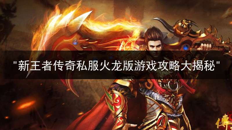 "新王者传奇私服火龙版游戏攻略大揭秘"